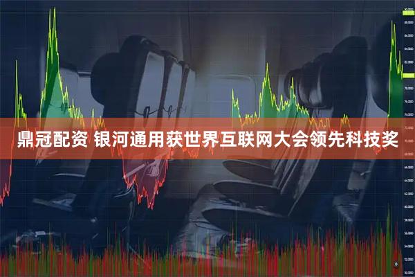 鼎冠配资 银河通用获世界互联网大会领先科技奖