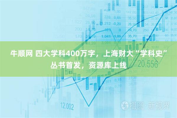 牛顺网 四大学科400万字，上海财大“学科史”丛书首发，资源库上线