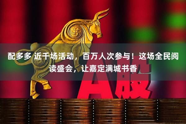 配多多 近千场活动，百万人次参与！这场全民阅读盛会，让嘉定满城书香