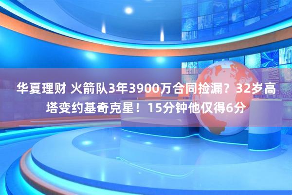 华夏理财 火箭队3年3900万合同捡漏？32岁高塔变约基奇克星！15分钟他仅得6分