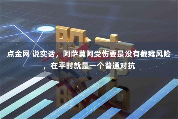 点金网 说实话，阿萨莫阿受伤要是没有截瘫风险，在平时就是一个普通对抗