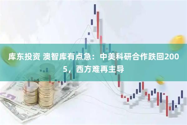 库东投资 澳智库有点急：中美科研合作跌回2005，西方难再主导