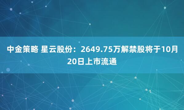 中金策略 星云股份：2649.75万解禁股将于10月20日上市流通