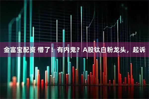 金富宝配资 懵了！有内鬼？A股钛白粉龙头，起诉