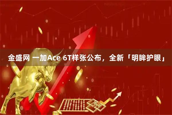 金盛网 一加Ace 6T样张公布，全新「明眸护眼」
