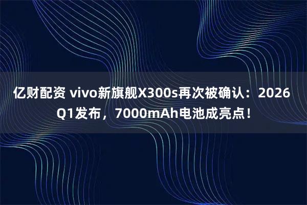 亿财配资 vivo新旗舰X300s再次被确认：2026 Q1发布，7000mAh电池成亮点！