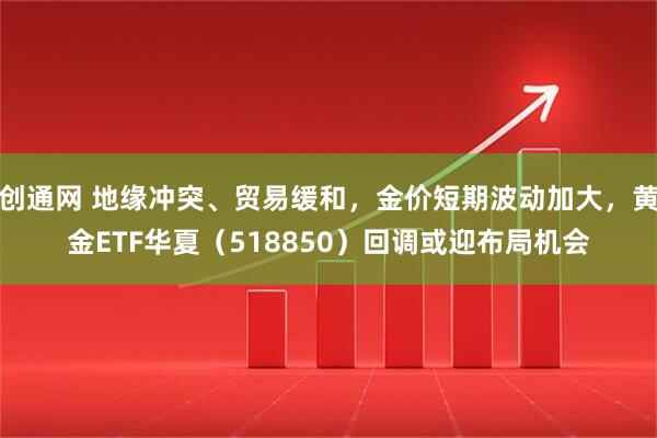 创通网 地缘冲突、贸易缓和，金价短期波动加大，黄金ETF华夏（518850）回调或迎布局机会