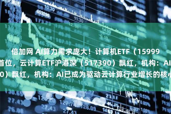 倍加网 AI算力需求庞大！计算机ETF（159998）实时成交额居同标的首位，云计算ETF沪港深（517390）飘红，机构：AI已成为驱动云计算行业增长的核心引擎