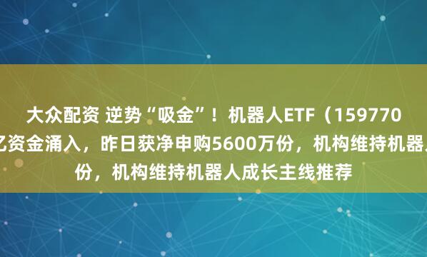 大众配资 逆势“吸金”！机器人ETF（159770）近4日获2.2亿资金涌入，昨日获净申购5600万份，机构维持机器人成长主线推荐
