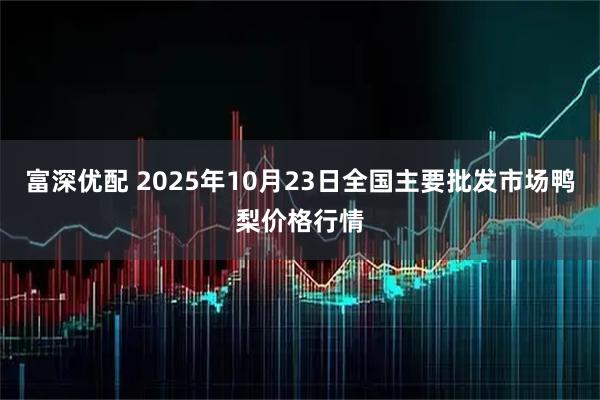 富深优配 2025年10月23日全国主要批发市场鸭梨价格行情
