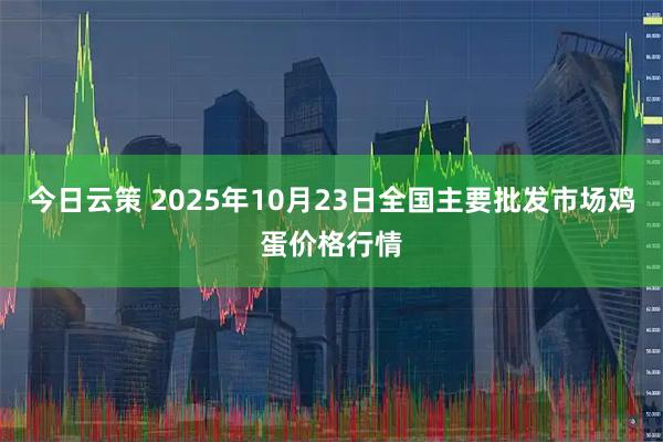 今日云策 2025年10月23日全国主要批发市场鸡蛋价格行情