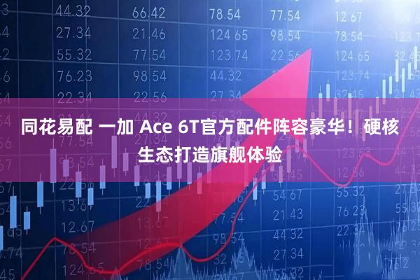 同花易配 一加 Ace 6T官方配件阵容豪华！硬核生态打造旗舰体验