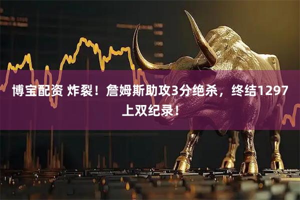 博宝配资 炸裂！詹姆斯助攻3分绝杀，终结1297上双纪录！