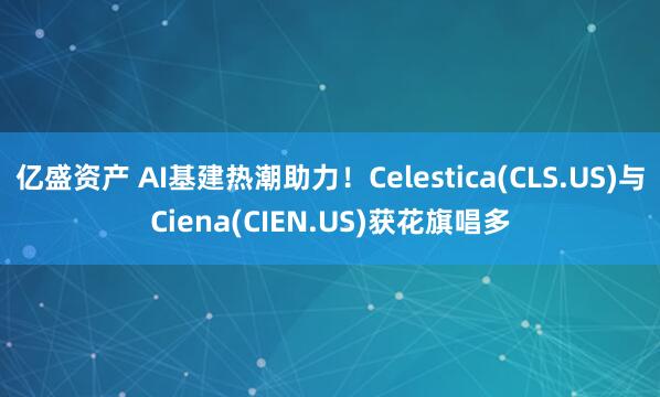 亿盛资产 AI基建热潮助力！Celestica(CLS.US)与Ciena(CIEN.US)获花旗唱多