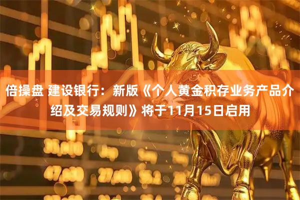 倍操盘 建设银行：新版《个人黄金积存业务产品介绍及交易规则》将于11月15日启用