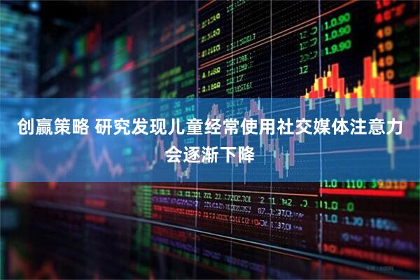 创赢策略 研究发现儿童经常使用社交媒体注意力会逐渐下降