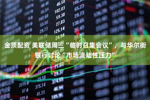 金顶配资 美联储周三“临时召集会议”，与华尔街银行讨论“市场流动性压力”