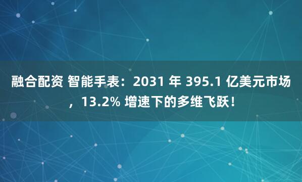 融合配资 智能手表：2031 年 395.1 亿美元市场，13.2% 增速下的多维飞跃！