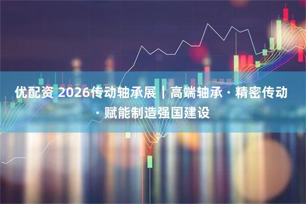 优配资 2026传动轴承展｜高端轴承 · 精密传动 · 赋能制造强国建设