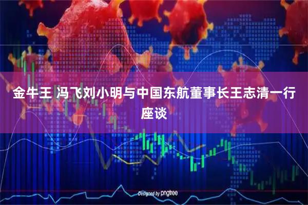 金牛王 冯飞刘小明与中国东航董事长王志清一行座谈