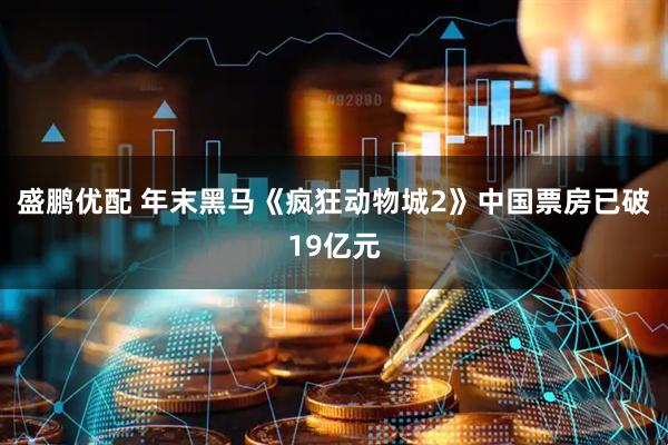 盛鹏优配 年末黑马《疯狂动物城2》中国票房已破19亿元